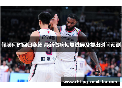 佩顿何时回归赛场 最新伤病恢复进展及复出时间预测