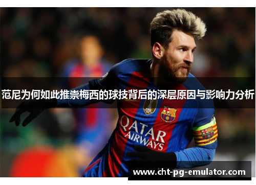 范尼为何如此推崇梅西的球技背后的深层原因与影响力分析