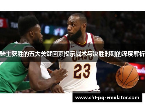 骑士获胜的五大关键因素揭示战术与决胜时刻的深度解析