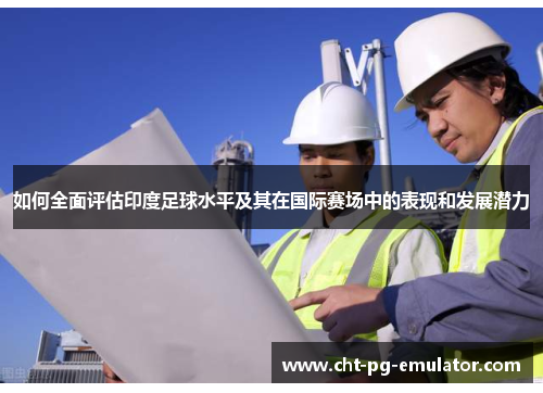 如何全面评估印度足球水平及其在国际赛场中的表现和发展潜力