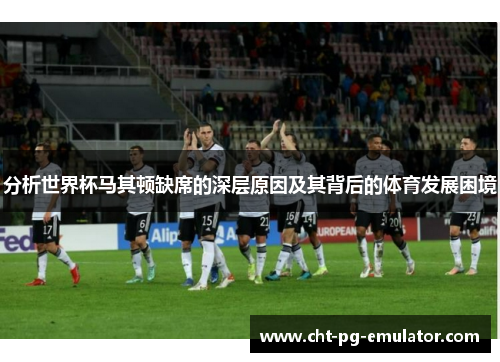 分析世界杯马其顿缺席的深层原因及其背后的体育发展困境