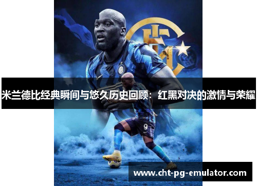 米兰德比经典瞬间与悠久历史回顾：红黑对决的激情与荣耀