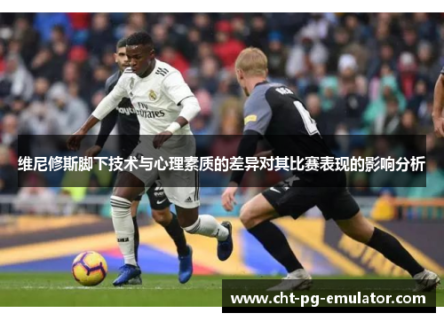 维尼修斯脚下技术与心理素质的差异对其比赛表现的影响分析