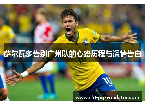 萨尔瓦多告别广州队的心路历程与深情告白