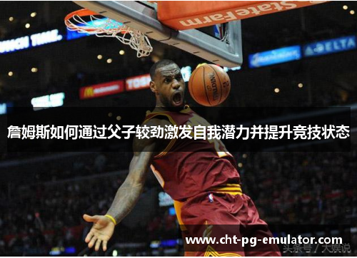 詹姆斯如何通过父子较劲激发自我潜力并提升竞技状态