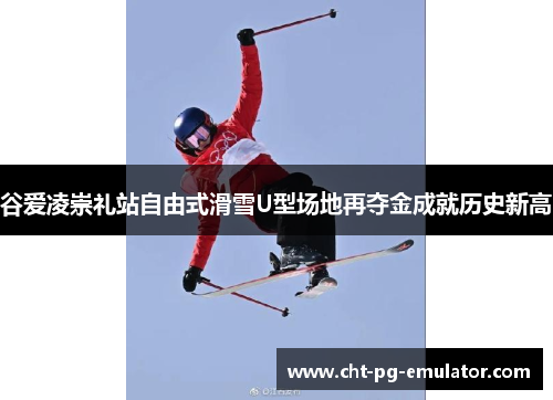 谷爱凌崇礼站自由式滑雪U型场地再夺金成就历史新高