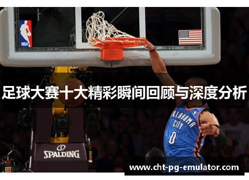 足球大赛十大精彩瞬间回顾与深度分析