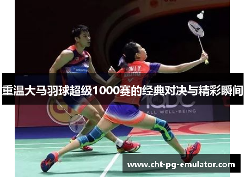 重温大马羽球超级1000赛的经典对决与精彩瞬间