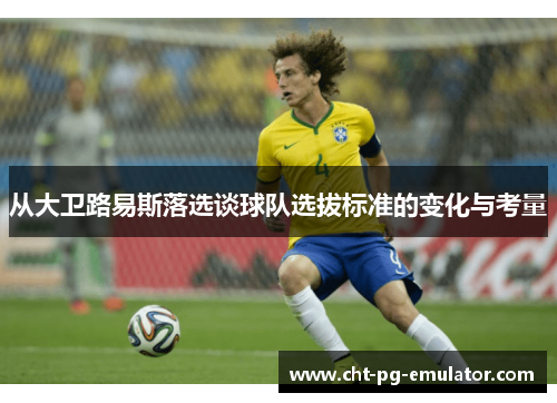 从大卫路易斯落选谈球队选拔标准的变化与考量