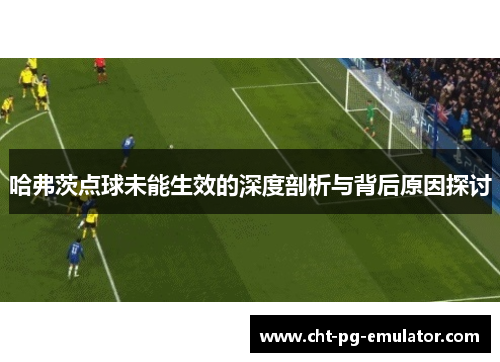 哈弗茨点球未能生效的深度剖析与背后原因探讨
