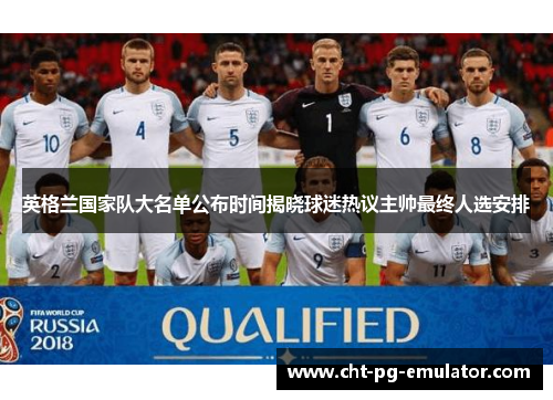 英格兰国家队大名单公布时间揭晓球迷热议主帅最终人选安排