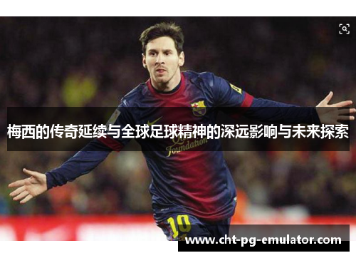 梅西的传奇延续与全球足球精神的深远影响与未来探索