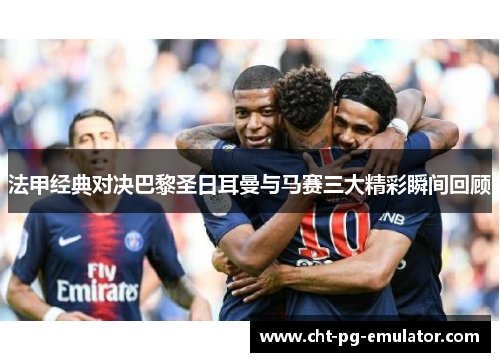 法甲经典对决巴黎圣日耳曼与马赛三大精彩瞬间回顾