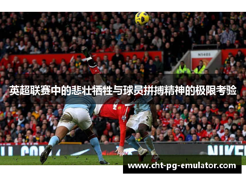 英超联赛中的悲壮牺牲与球员拼搏精神的极限考验