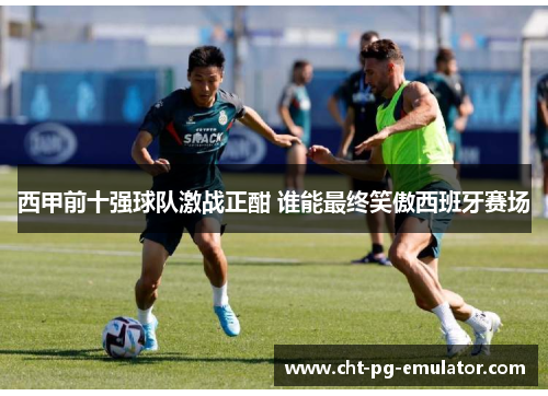 西甲前十强球队激战正酣 谁能最终笑傲西班牙赛场