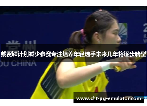 戴资颖计划减少参赛专注培养年轻选手未来几年将逐步转型