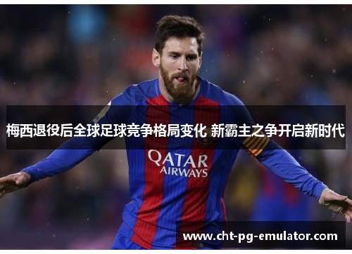 梅西退役后全球足球竞争格局变化 新霸主之争开启新时代