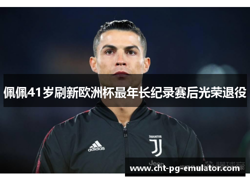 佩佩41岁刷新欧洲杯最年长纪录赛后光荣退役