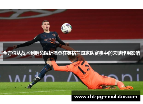 全方位从战术到胜负解析福登在英格兰国家队赛事中的关键作用影响