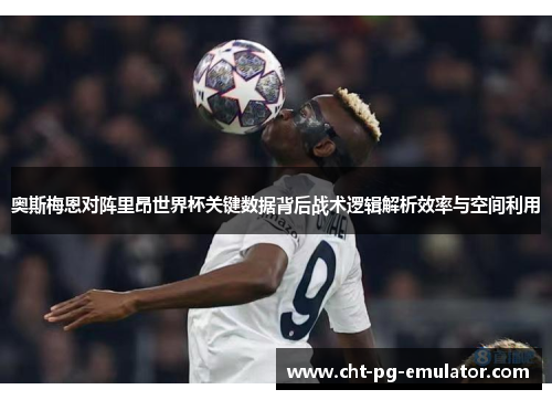 奥斯梅恩对阵里昂世界杯关键数据背后战术逻辑解析效率与空间利用