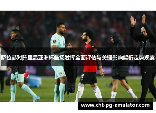 萨拉赫对阵里昂亚洲杯临场发挥全面评估与关键影响解析走势观察