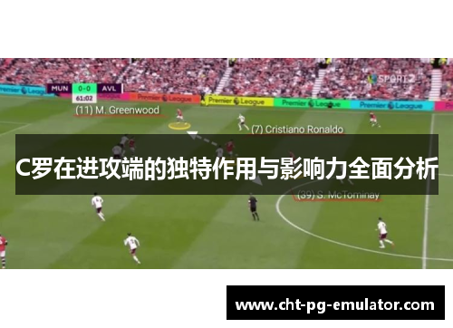 C罗在进攻端的独特作用与影响力全面分析