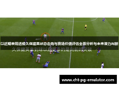以近期表现透视久保建英状态走向与赛场价值评估全面分析与未来潜力判断